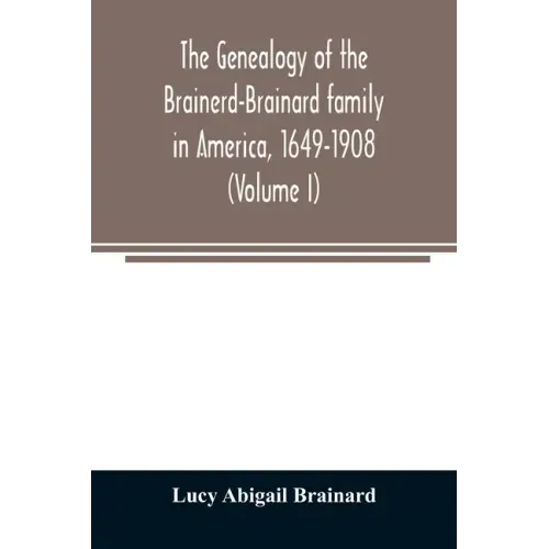 The genealogy of the Brainerd-Brainard family in America, 1649-1908 (Volume I)