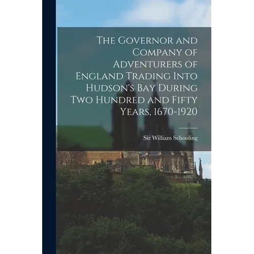 The Governor and Company of Adventurers of England Trading Into Hudson's Bay During two Hundred and Fifty Years, 1670-1920