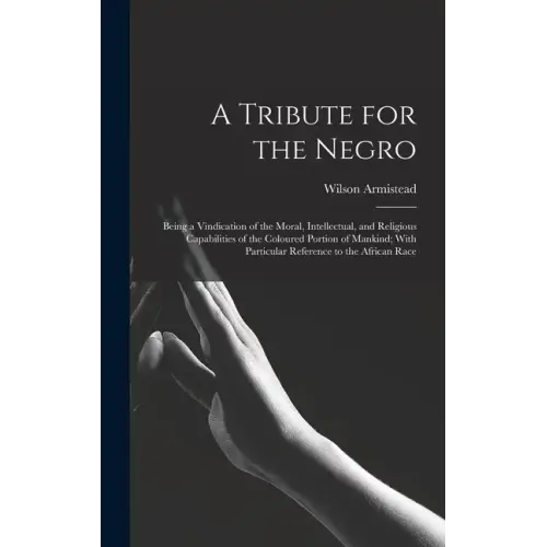 A Tribute for the Negro: Being a Vindication of the Moral, Intellectual, and Religious Capabilities of the Coloured Portion of Mankind; With Pa