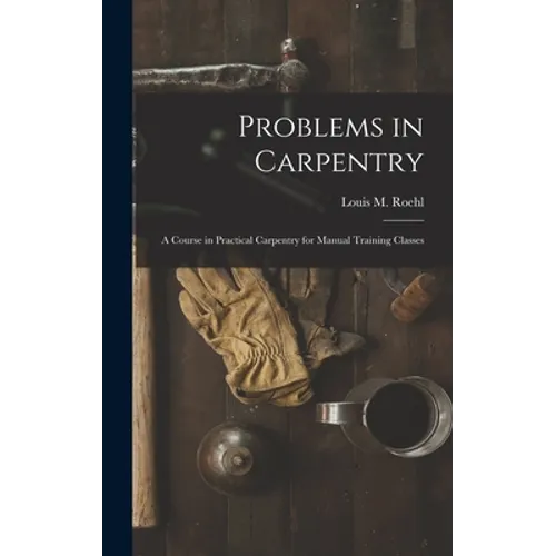 Problems in Carpentry: a Course in Practical Carpentry for Manual Training Classes