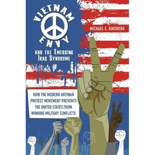 Vietnam Envy and the Emerging Iraq Syndrome: How the Modern Antiwar Protest Movement Prevents the United States from Winning Military Conflicts
