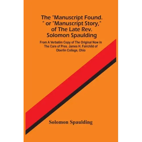 The "Manuscript Found." Or "Manuscript Story," Of The Late Rev. Solomon Spaulding; From A Verbatim Copy Of The Original Now In The Care Of Pres. James