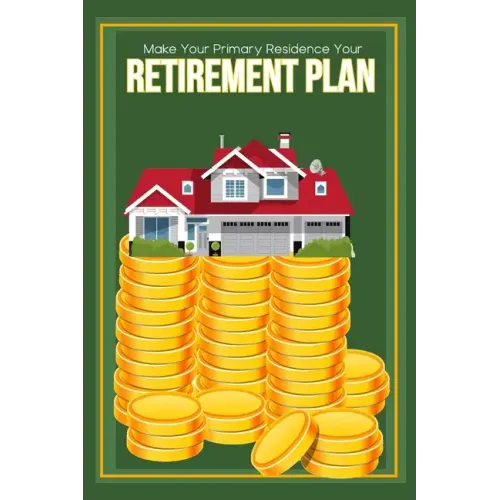 Make Your Primary Residence Your Retirement Plan: Convert Your Home into Income
