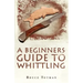 A Beginners Guide to Whittling