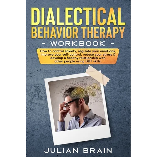 Dialectical Behavior Therapy Workbook: How to Control Anxiety, Regulate Your Emotions, Improve Your Self-Control, Reduce Your Stress & Develop a Healt