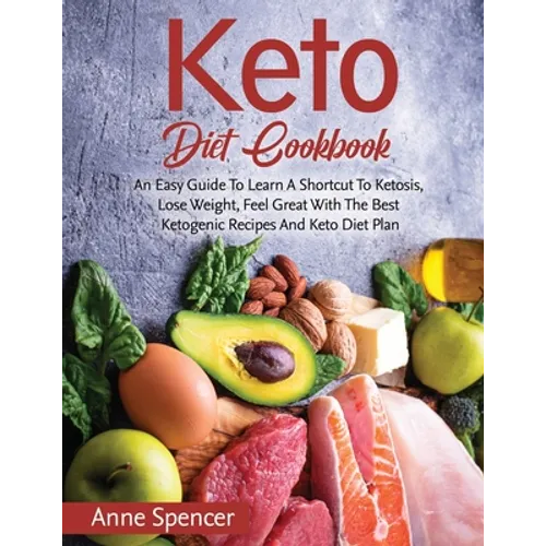 Keto Diet Cookbook: An Easy Guide To Learn A Shortcut To Ketosis, Lose Weight, Feel Great With The Best Ketogenic Recipes And Keto Diet Pl