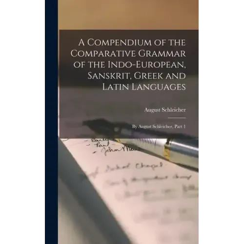 A Compendium of the Comparative Grammar of the Indo-European, Sanskrit, Greek and Latin Languages: By August Schleicher, Part 1