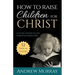 How to Raise Children for Christ: A Guide for Excellent Christian Parenting