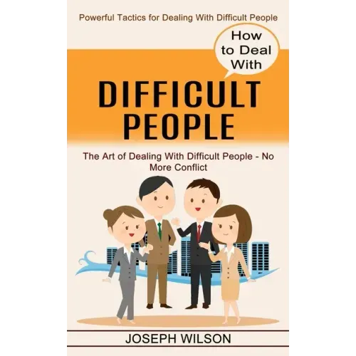 How to Deal With Difficult People: Powerful Tactics for Dealing With Difficult People (The Art of Dealing With Difficult People - No More Conflict)