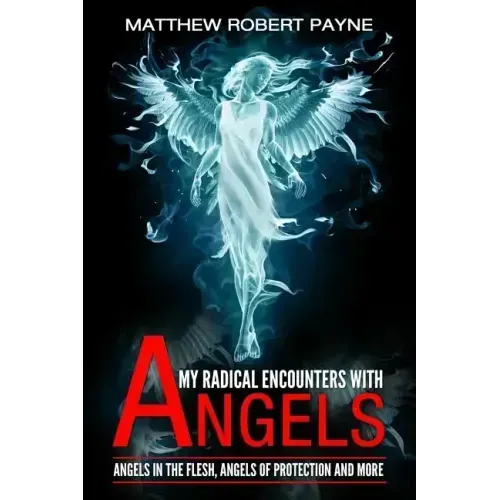 My Radical Encounters with Angels: Angels in the Flesh, Angels of Protection and More