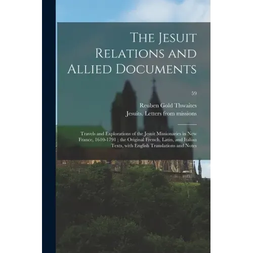 The Jesuit Relations and Allied Documents: Travels and Explorations of the Jesuit Missionaries in New France, 1610-1791; the Original French, Latin, a