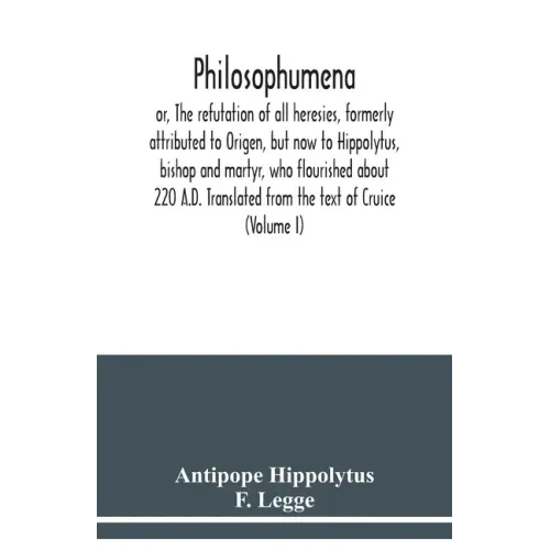 Philosophumena; or, The refutation of all heresies, formerly attributed to Origen, but now to Hippolytus, bishop and martyr, who flourished about 220