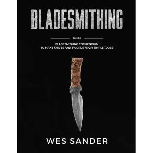 Bladesmithing: 8-in-1 Bladesmithing Compendium to Make Knives and Swords From Simple Tools