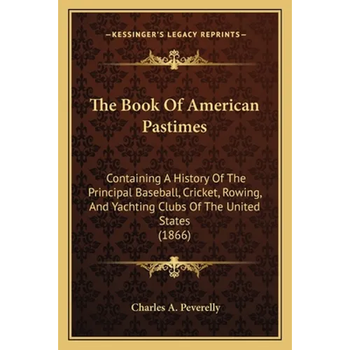 The Book Of American Pastimes: Containing A History Of The Principal Baseball, Cricket, Rowing, And Yachting Clubs Of The United States (1866)