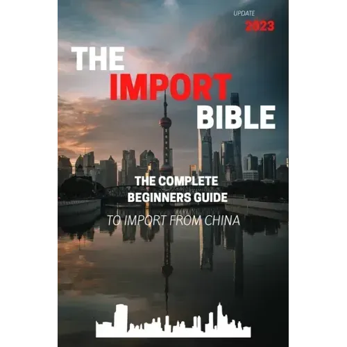 The Import Bible: The complete beginner's guide to successful importing from China