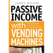 Passive Income with Vending Machines: Step By Step Guide to Starting Your own Vending Machine Empire