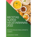 Recetas Super Vegetarianas 2022: Recetas Fáciles Para Limpiar Tu Cuerpo