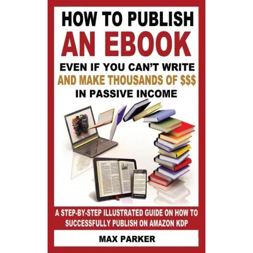 How to Publish an eBook Even If You Can't Write: And Make Thousands of Dollars in Passive Income: A Step-By-Step Illustrated Guide on How to Successfu