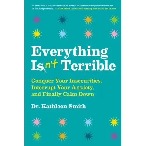 Everything Isn't Terrible: Conquer Your Insecurities, Interrupt Your Anxiety, and Finally Calm Down