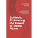 Solitude: Embracing the Power of Being Alone: Discovering Inner Strength, Self-Reflection, and Personal Growth in Solitary Momen