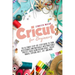 Cricut for Beginners: The Ultimate Step-by-Step Guide to Turn Accessories and Materials into Profitable Project Ideas Using Design Space, Cr