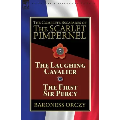 The Complete Escapades of The Scarlet Pimpernel: Volume 7-The Laughing Cavalier and The First Sir Percy