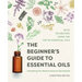 The Beginner's Guide to Essential Oils: Everything You Need to Know to Get Started