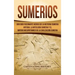 Sumerios: Una guía fascinante acerca de la historia sumeria antigua, la mitología sumeria y el imperio mesopotámico de la civilización sumeria