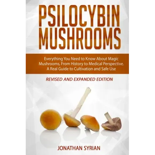 Psilocybin Mushrooms: Everything You Need to Know About Magic Mushrooms, From History to Medical Perspective. A Real Guide to Cultivation an