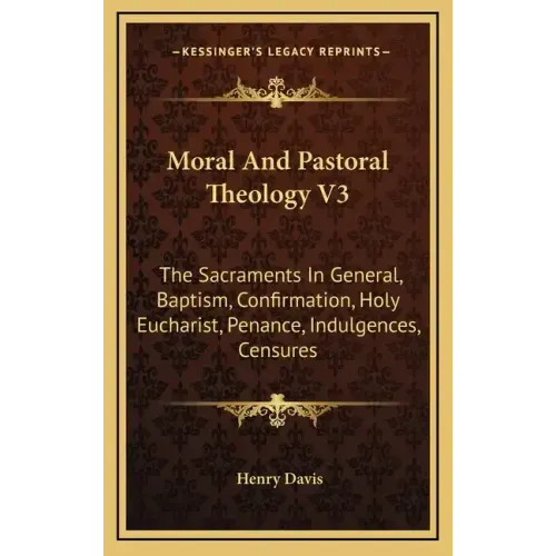 Moral and Pastoral Theology V3: The Sacraments in General, Baptism, Confirmation, Holy Eucharist, Penance, Indulgences, Censures