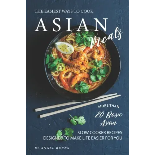 The Easiest Ways to Cook Asian Meals: More Than 20 Basic Asian Slow Cooker Recipes Designed to Make Life Easier for You