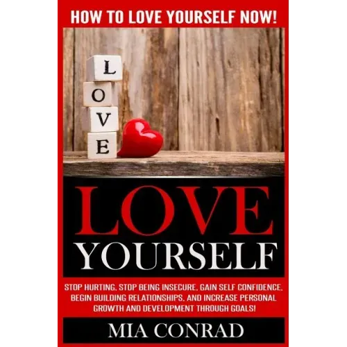 Love Yourself: How To Love Yourself NOW! Stop Hurting, Stop Being Insecure, Gain Self Confidence, Begin Building Relationships, And I