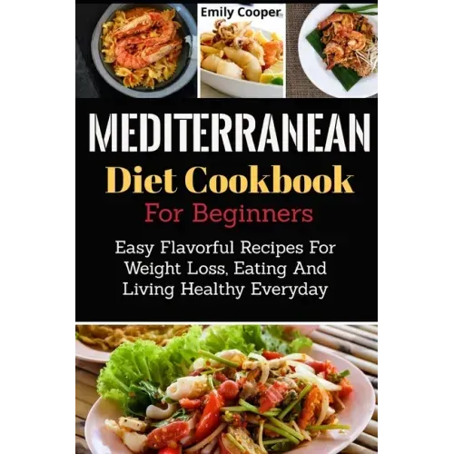 Mediterranean Diet Cookbook For Beginners: Easy Flavorful Recipes For Weight Loss, Eating And Living Healthy Everyday