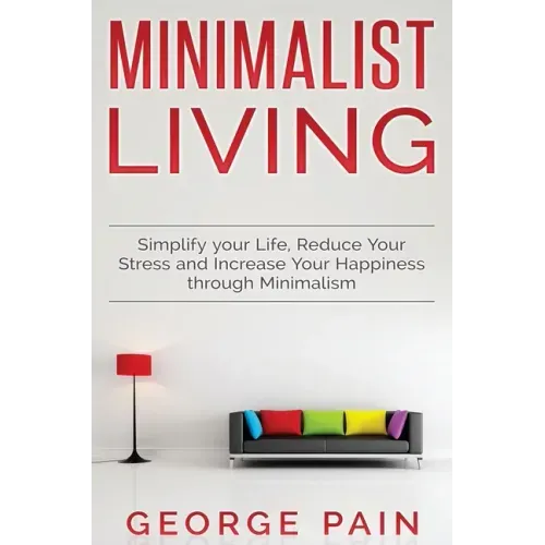 Simplify your Life, Reduce Your Stress and Increase Your Happiness through Minimalism: Minimalist Living