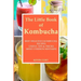 The Little Book of Kombucha: Best Delicious Kombucha Recipes, Useful Tips & Tricks, Most Common Mistakes