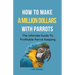 How To Make A Million Dollars With Parrots: The Ultimate Guide To Profitable Parrot Keeping