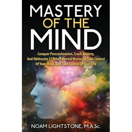 Mastery of the Mind: Conquer Procrastination, Crush Anxiety, and Obliterate 17 Other Mental Wastes to Take Control of Your Mind, and Take C