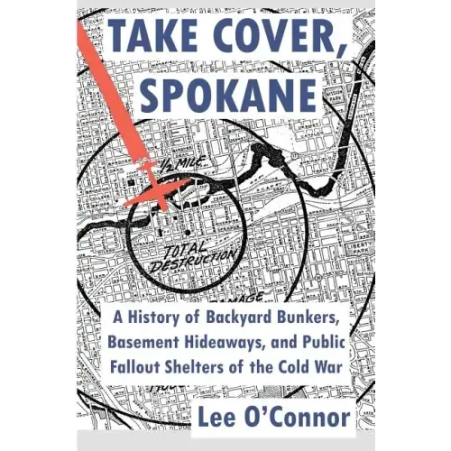 Take Cover, Spokane: A History of Backyard Bunkers, Basement Hideaways, and Public Fallout Shelters of the Cold War