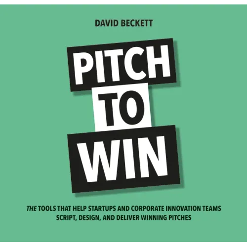 Pitch to Win: The Tools That Help Startups and Corporate Innovation Teams Script, Design, and Deliver Winning Pitches