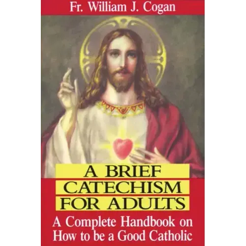 A Brief Catechism for Adults: A Complete Handbook on How to Be a Good Catholic