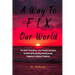 A Way to FIX Our World: The Most Promising, Least Painful Solutions to Most of Humanity's Many Local, Regional & Global Problems