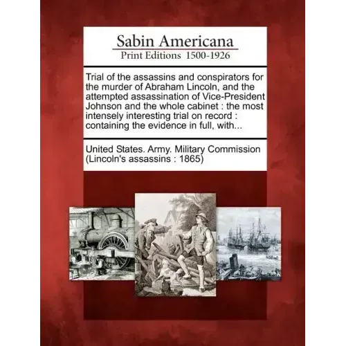 Trial of the Assassins and Conspirators for the Murder of Abraham Lincoln, and the Attempted Assassination of Vice-President Johnson and the Whole Cab