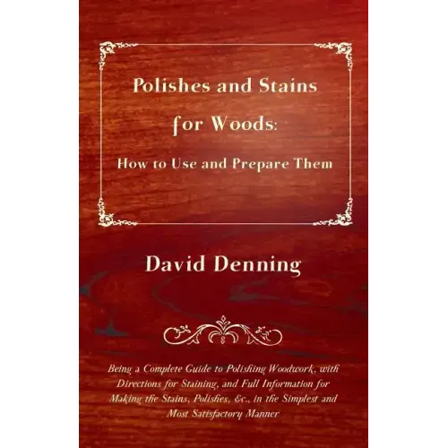 Polishes and Stains for Woods: How to Use and Prepare them - Being a Complete Guide to Polishing Woodwork, with Directions for Staining, and Full Inf