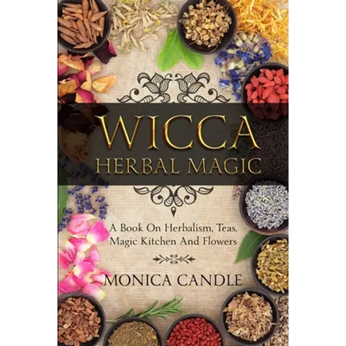 Wicca Herbal Magic: A Book On Herbalism, Teas, Magic Kitchen And Flowers (Wiccan Herbs Guide)