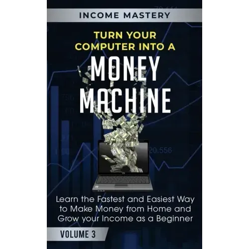 Turn Your Computer Into a Money Machine: Learn the Fastest and Easiest Way to Make Money From Home and Grow Your Income as a Beginner Volume 3