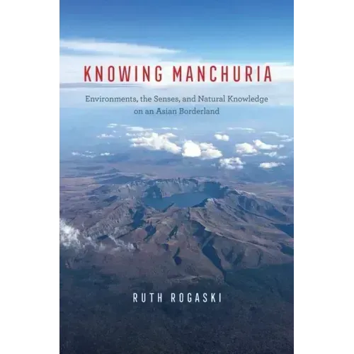 Knowing Manchuria: Environments, the Senses, and Natural Knowledge on an Asian Borderland