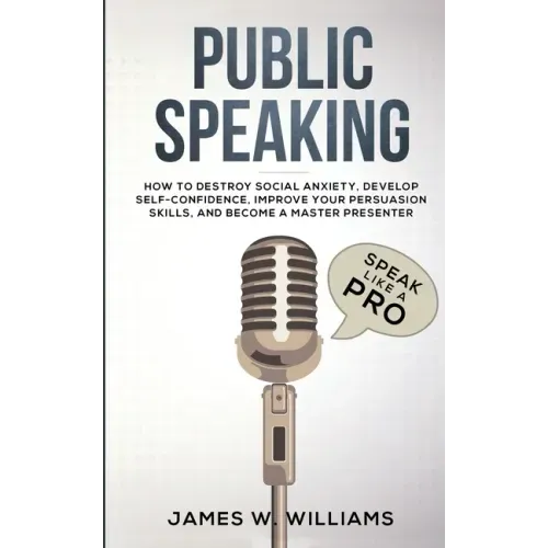 Public Speaking: Speak Like a Pro - How to Destroy Social Anxiety, Develop Self-Confidence, Improve Your Persuasion Skills, and Become a Master Presen