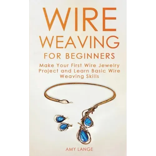 Wire Weaving for Beginners: Make Your First Wire Jewelry Project and Learn Basic Wire Weaving Skills