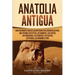 Anatolia Antigua: Una Fascinante Guía de las Antiguas Civilizaciones de Asia, Incluyendo los hititas, los arameos, los luvitas, los neoa