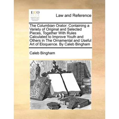 The Columbian Orator: Containing a Variety of Original and Selected Pieces, Together With Rules Calculated to Improve Youth and Others in The Ornament